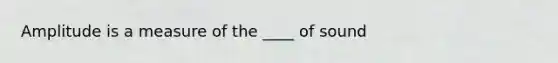 Amplitude is a measure of the ____ of sound