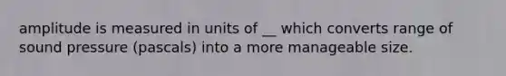 amplitude is measured in units of __ which converts range of sound pressure (pascals) into a more manageable size.