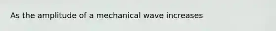 As the amplitude of a mechanical wave increases