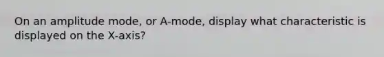 On an amplitude mode, or A-mode, display what characteristic is displayed on the X-axis?