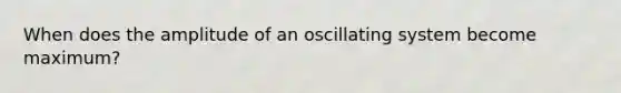 When does the amplitude of an oscillating system become maximum?