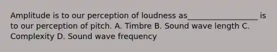 Amplitude is to our perception of loudness as__________________ is to our perception of pitch. A. Timbre B. Sound wave length C. Complexity D. Sound wave frequency