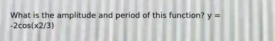 What is the amplitude and period of this function? y = -2cos(x2/3)