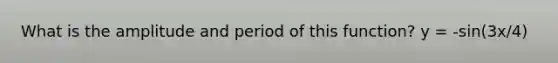 What is the amplitude and period of this function? y = -sin(3x/4)