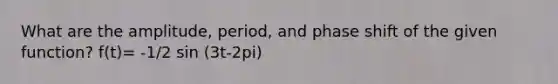 What are the amplitude, period, and phase shift of the given function? f(t)= -1/2 sin (3t-2pi)