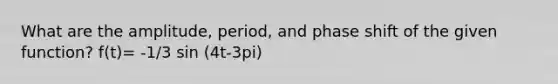 What are the amplitude, period, and phase shift of the given function? f(t)= -1/3 sin (4t-3pi)