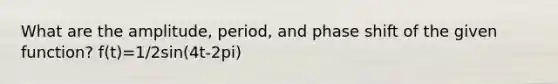 What are the amplitude, period, and phase shift of the given function? f(t)=1/2sin(4t-2pi)