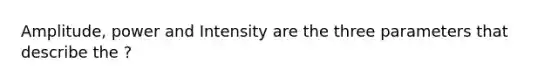 Amplitude, power and Intensity are the three parameters that describe the ?