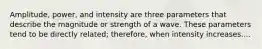 Amplitude, power, and intensity are three parameters that describe the magnitude or strength of a wave. These parameters tend to be directly related; therefore, when intensity increases....