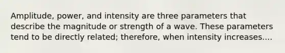 Amplitude, power, and intensity are three parameters that describe the magnitude or strength of a wave. These parameters tend to be directly related; therefore, when intensity increases....