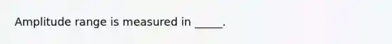 Amplitude range is measured in _____.