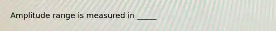 Amplitude range is measured in _____