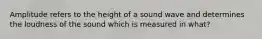 Amplitude refers to the height of a sound wave and determines the loudness of the sound which is measured in what?