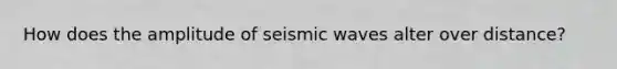 How does the amplitude of seismic waves alter over distance?