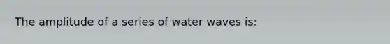 The amplitude of a series of water waves is: