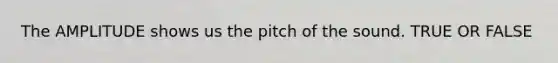 The AMPLITUDE shows us the pitch of the sound. TRUE OR FALSE