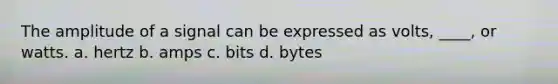 The amplitude of a signal can be expressed as volts, ____, or watts. a. hertz b. amps c. bits d. bytes