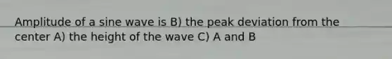 Amplitude of a sine wave is B) the peak deviation from the center A) the height of the wave C) A and B