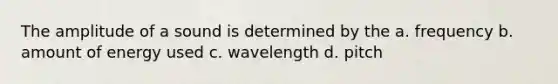 The amplitude of a sound is determined by the a. frequency b. amount of energy used c. wavelength d. pitch