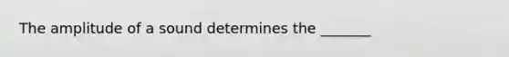 The amplitude of a sound determines the _______