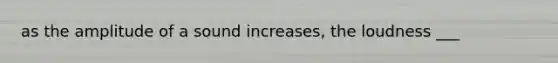 as the amplitude of a sound increases, the loudness ___
