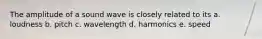 The amplitude of a sound wave is closely related to its a. loudness b. pitch c. wavelength d. harmonics e. speed