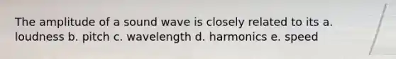 The amplitude of a sound wave is closely related to its a. loudness b. pitch c. wavelength d. harmonics e. speed