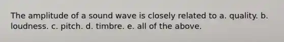 The amplitude of a sound wave is closely related to a. quality. b. loudness. c. pitch. d. timbre. e. all of the above.