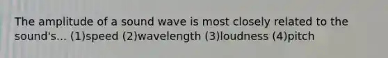 The amplitude of a sound wave is most closely related to the sound's... (1)speed (2)wavelength (3)loudness (4)pitch