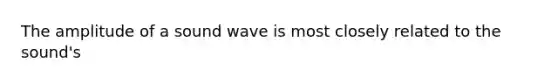 The amplitude of a sound wave is most closely related to the sound's