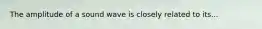 The amplitude of a sound wave is closely related to its...