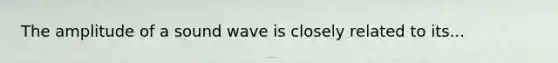 The amplitude of a sound wave is closely related to its...