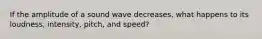 If the amplitude of a sound wave decreases, what happens to its loudness, intensity, pitch, and speed?