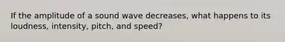 If the amplitude of a sound wave decreases, what happens to its loudness, intensity, pitch, and speed?