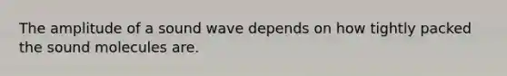 The amplitude of a sound wave depends on how tightly packed the sound molecules are.