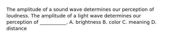 The amplitude of a sound wave determines our perception of loudness. The amplitude of a light wave determines our perception of ___________. A. brightness B. color C. meaning D. distance