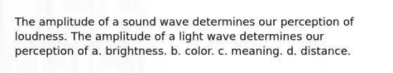 The amplitude of a sound wave determines our perception of loudness. The amplitude of a light wave determines our perception of a. brightness. b. color. c. meaning. d. distance.