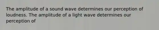 The amplitude of a sound wave determines our perception of loudness. The amplitude of a light wave determines our perception of