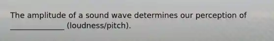 The amplitude of a sound wave determines our perception of ______________ (loudness/pitch).