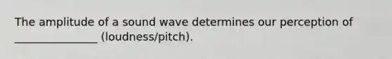 The amplitude of a sound wave determines our perception of _______________ (loudness/pitch).