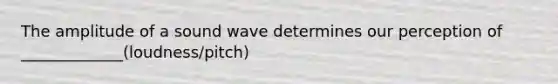 The amplitude of a sound wave determines our perception of _____________(loudness/pitch)