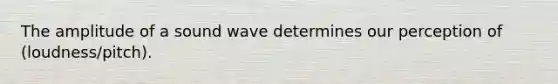 The amplitude of a sound wave determines our perception of (loudness/pitch).