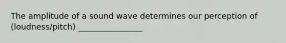 The amplitude of a sound wave determines our perception of (loudness/pitch) ________________