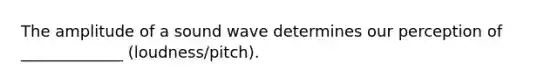 The amplitude of a sound wave determines our perception of _____________ (loudness/pitch).