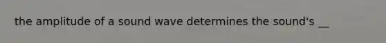 the amplitude of a sound wave determines the sound's __
