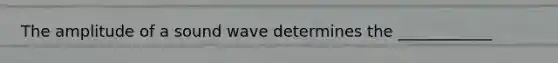 The amplitude of a sound wave determines the ____________
