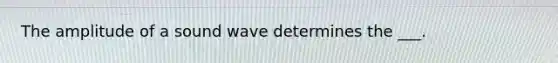 The amplitude of a sound wave determines the ___.
