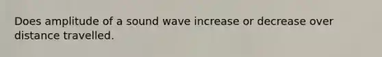 Does amplitude of a sound wave increase or decrease over distance travelled.