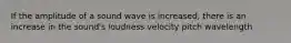 If the amplitude of a sound wave is increased, there is an increase in the sound's loudness velocity pitch wavelength