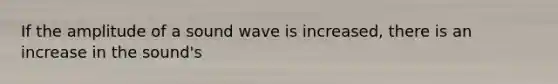 If the amplitude of a sound wave is increased, there is an increase in the sound's